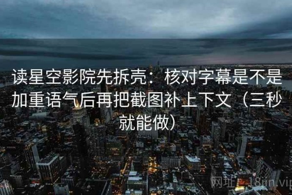 读星空影院先拆壳：核对字幕是不是加重语气后再把截图补上下文（三秒就能做）