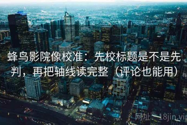 蜂鸟影院像校准：先校标题是不是先判，再把轴线读完整（评论也能用）