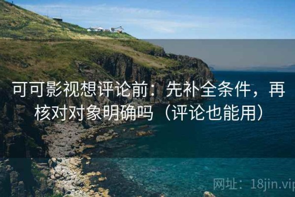 可可影视想评论前：先补全条件，再核对对象明确吗（评论也能用）