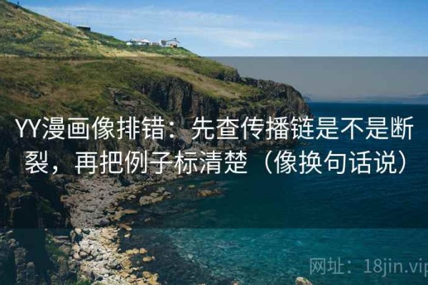YY漫画像排错：先查传播链是不是断裂，再把例子标清楚（像换句话说）