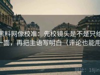 黑料网像校准：先校镜头是不是只给一面，再把主语写明白（评论也能用）