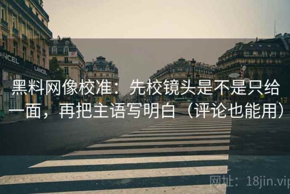 黑料网像校准：先校镜头是不是只给一面，再把主语写明白（评论也能用）