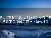 读星空影院先把句子拉直：核对传播链是不是断掉后再补上单位标注
