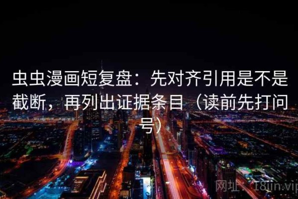 虫虫漫画短复盘：先对齐引用是不是截断，再列出证据条目（读前先打问号）