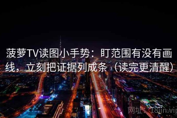 菠萝TV读图小手势：盯范围有没有画线，立刻把证据列成条（读完更清醒）