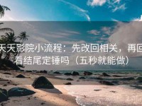 天天影院小流程：先改回相关，再回看结尾定锤吗（五秒就能做）