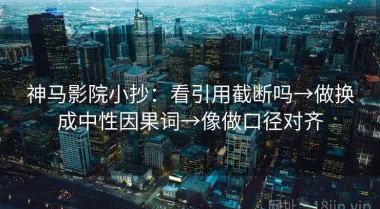 神马影院小抄：看引用截断吗→做换成中性因果词→像做口径对齐