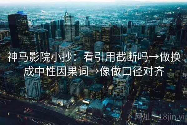 神马影院小抄：看引用截断吗→做换成中性因果词→像做口径对齐