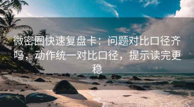 微密圈快速复盘卡：问题对比口径齐吗，动作统一对比口径，提示读完更稳