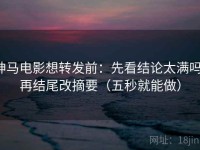 神马电影想转发前：先看结论太满吗，再结尾改摘要（五秒就能做）