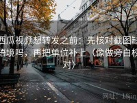 西瓜视频想转发之前：先核对截图缺语境吗，再把单位补上（像做旁白校对）