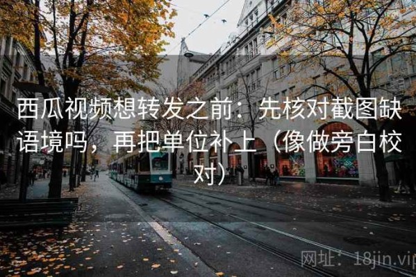 西瓜视频想转发之前：先核对截图缺语境吗，再把单位补上（像做旁白校对）
