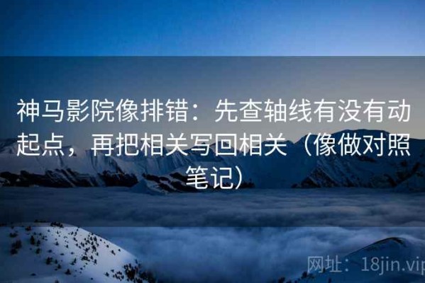神马影院像排错：先查轴线有没有动起点，再把相关写回相关（像做对照笔记）