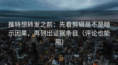 推特想转发之前：先看剪辑是不是暗示因果，再列出证据条目（评论也能用）