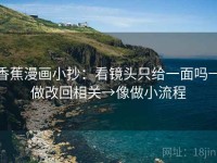 香蕉漫画小抄：看镜头只给一面吗→做改回相关→像做小流程