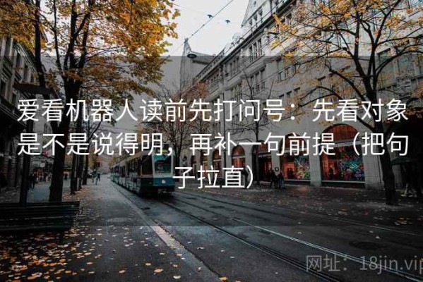 爱看机器人读前先打问号：先看对象是不是说得明，再补一句前提（把句子拉直）