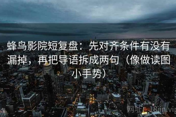 蜂鸟影院短复盘：先对齐条件有没有漏掉，再把导语拆成两句（像做读图小手势）
