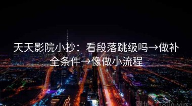 天天影院小抄：看段落跳级吗→做补全条件→像做小流程
