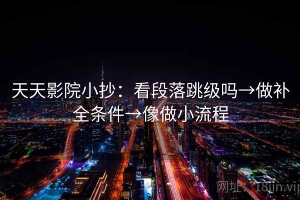 天天影院小抄：看段落跳级吗→做补全条件→像做小流程