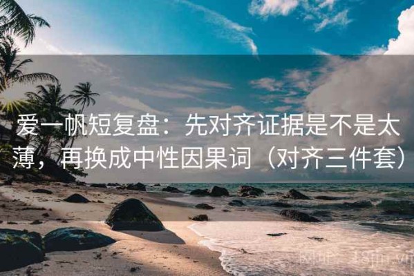 爱一帆短复盘：先对齐证据是不是太薄，再换成中性因果词（对齐三件套）
