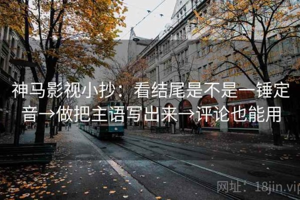 神马影视小抄：看结尾是不是一锤定音→做把主语写出来→评论也能用
