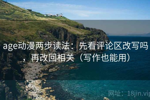 age动漫两步读法：先看评论区改写吗，再改回相关（写作也能用）