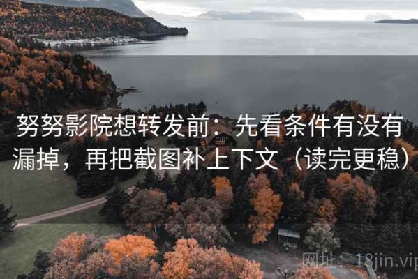 努努影院想转发前：先看条件有没有漏掉，再把截图补上下文（读完更稳）