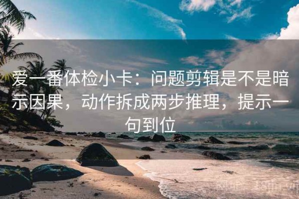 爱一番体检小卡：问题剪辑是不是暗示因果，动作拆成两步推理，提示一句到位