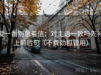 爱一番别急着信：对主语一致吗先补上前后句（不费劲但管用）