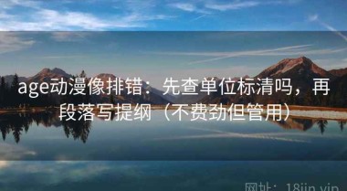 age动漫像排错：先查单位标清吗，再段落写提纲（不费劲但管用）
