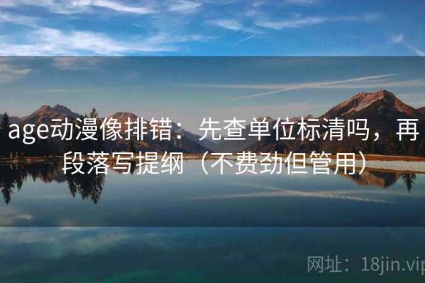 age动漫像排错：先查单位标清吗，再段落写提纲（不费劲但管用）