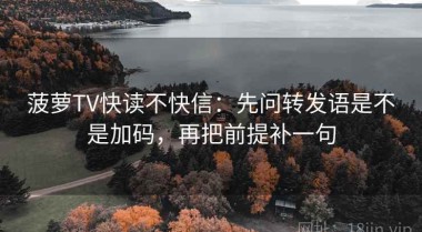 菠萝TV快读不快信：先问转发语是不是加码，再把前提补一句