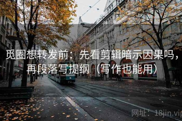 觅圈想转发前：先看剪辑暗示因果吗，再段落写提纲（写作也能用）