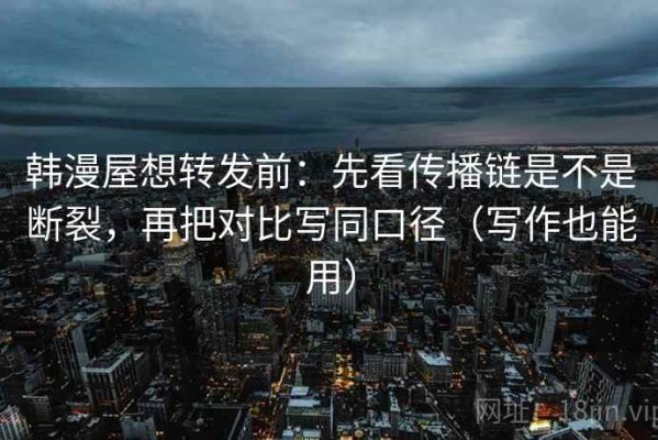 韩漫屋想转发前：先看传播链是不是断裂，再把对比写同口径（写作也能用）