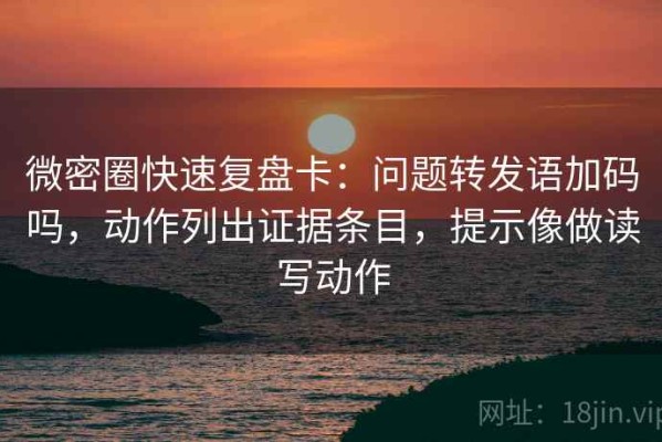 微密圈快速复盘卡：问题转发语加码吗，动作列出证据条目，提示像做读写动作