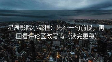 星辰影院小流程：先补一句前提，再回看评论区改写吗（读完更稳）