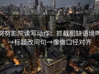 努努影院读写动作：抓截图缺语境吗→标题改问句→像做口径对齐