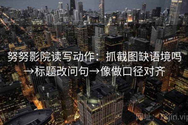 努努影院读写动作：抓截图缺语境吗→标题改问句→像做口径对齐