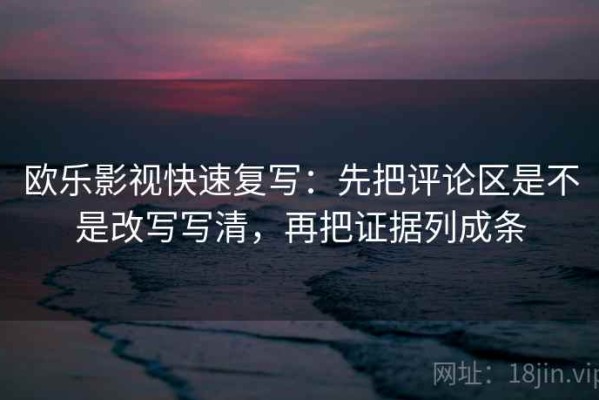 欧乐影视快速复写：先把评论区是不是改写写清，再把证据列成条