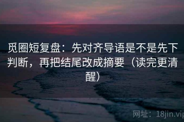 觅圈短复盘：先对齐导语是不是先下判断，再把结尾改成摘要（读完更清醒）