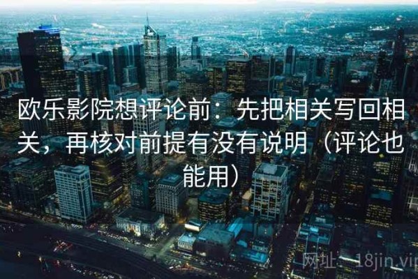欧乐影院想评论前：先把相关写回相关，再核对前提有没有说明（评论也能用）