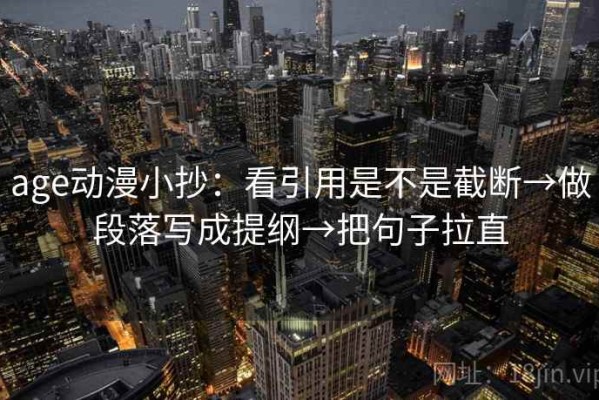age动漫小抄：看引用是不是截断→做段落写成提纲→把句子拉直
