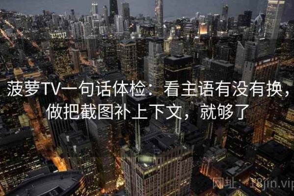 菠萝TV一句话体检：看主语有没有换，做把截图补上下文，就够了