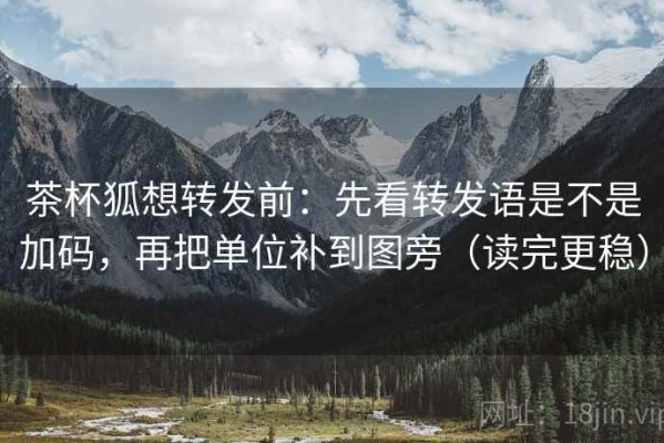 茶杯狐想转发前：先看转发语是不是加码，再把单位补到图旁（读完更稳）