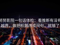 努努影院一句话体检：看推断有没有越界，做把标题改成问句，就够了