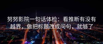 努努影院一句话体检：看推断有没有越界，做把标题改成问句，就够了