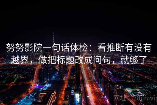 努努影院一句话体检：看推断有没有越界，做把标题改成问句，就够了
