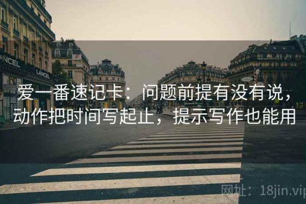 爱一番速记卡：问题前提有没有说，动作把时间写起止，提示写作也能用