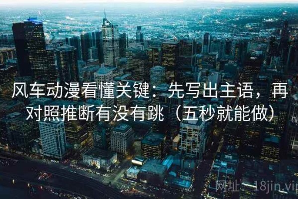 风车动漫看懂关键：先写出主语，再对照推断有没有跳（五秒就能做）