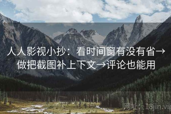 人人影视小抄：看时间窗有没有省→做把截图补上下文→评论也能用